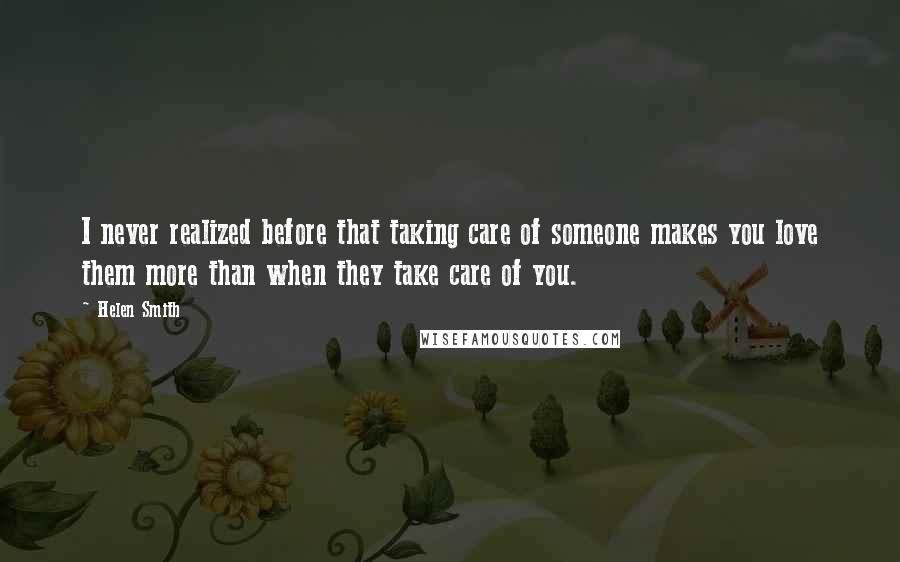 Helen Smith Quotes: I never realized before that taking care of someone makes you love them more than when they take care of you.