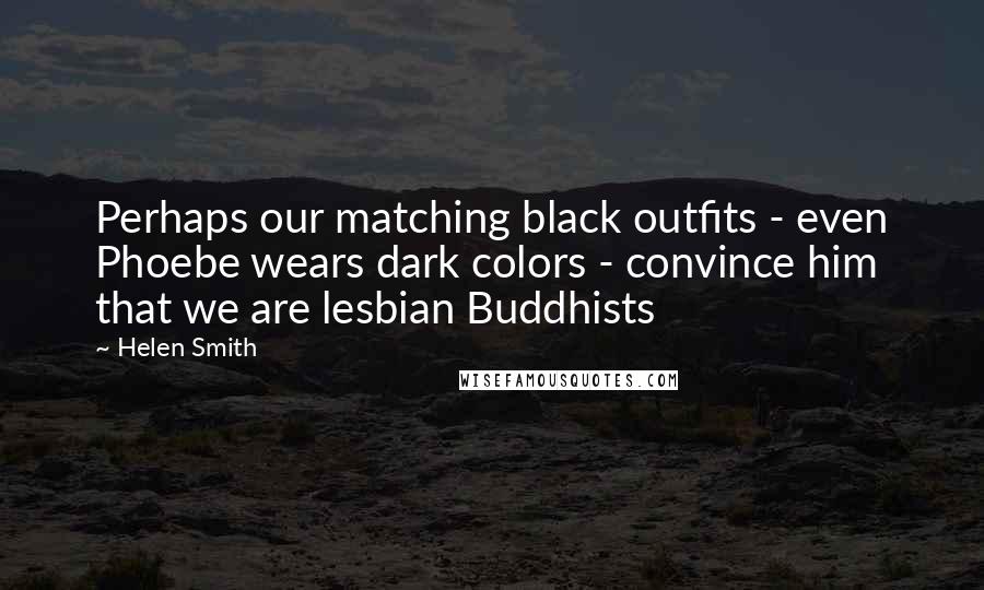 Helen Smith Quotes: Perhaps our matching black outfits - even Phoebe wears dark colors - convince him that we are lesbian Buddhists