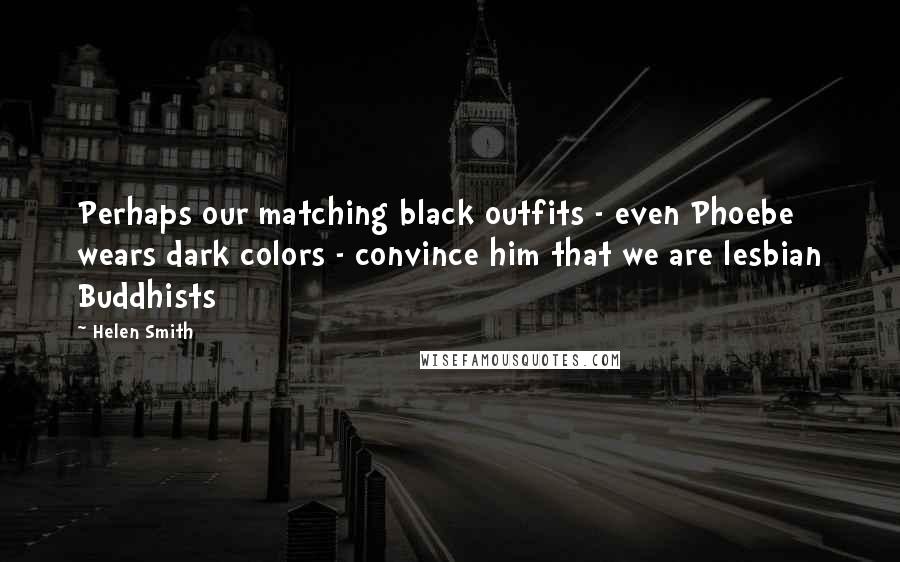 Helen Smith Quotes: Perhaps our matching black outfits - even Phoebe wears dark colors - convince him that we are lesbian Buddhists