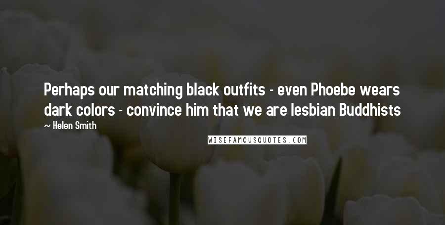 Helen Smith Quotes: Perhaps our matching black outfits - even Phoebe wears dark colors - convince him that we are lesbian Buddhists