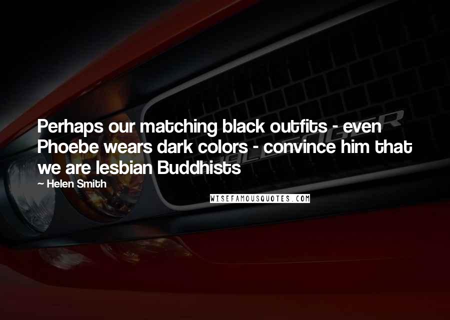 Helen Smith Quotes: Perhaps our matching black outfits - even Phoebe wears dark colors - convince him that we are lesbian Buddhists