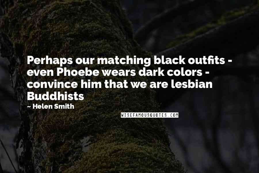 Helen Smith Quotes: Perhaps our matching black outfits - even Phoebe wears dark colors - convince him that we are lesbian Buddhists