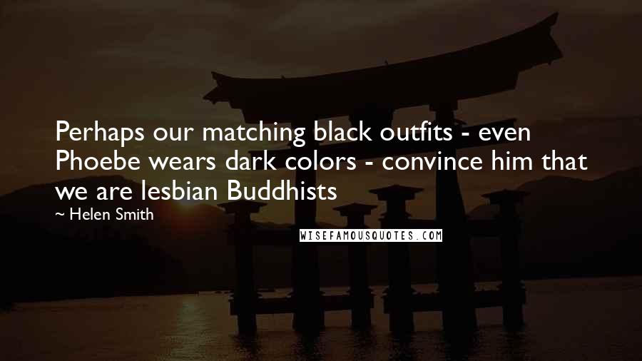 Helen Smith Quotes: Perhaps our matching black outfits - even Phoebe wears dark colors - convince him that we are lesbian Buddhists