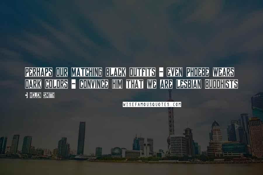 Helen Smith Quotes: Perhaps our matching black outfits - even Phoebe wears dark colors - convince him that we are lesbian Buddhists