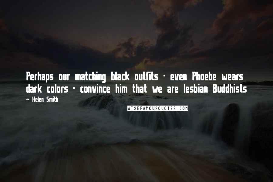 Helen Smith Quotes: Perhaps our matching black outfits - even Phoebe wears dark colors - convince him that we are lesbian Buddhists