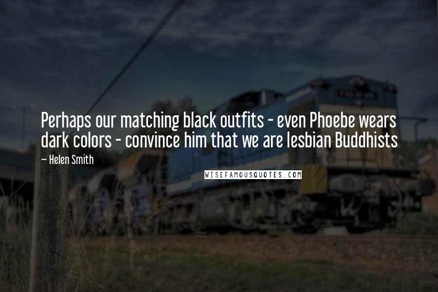 Helen Smith Quotes: Perhaps our matching black outfits - even Phoebe wears dark colors - convince him that we are lesbian Buddhists