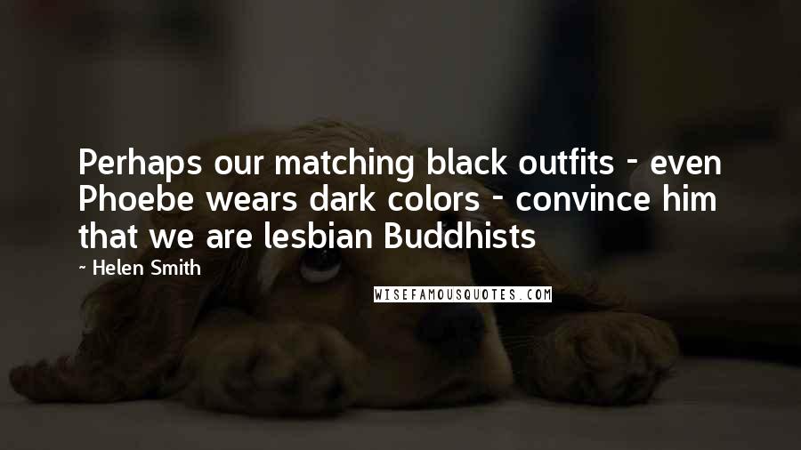 Helen Smith Quotes: Perhaps our matching black outfits - even Phoebe wears dark colors - convince him that we are lesbian Buddhists