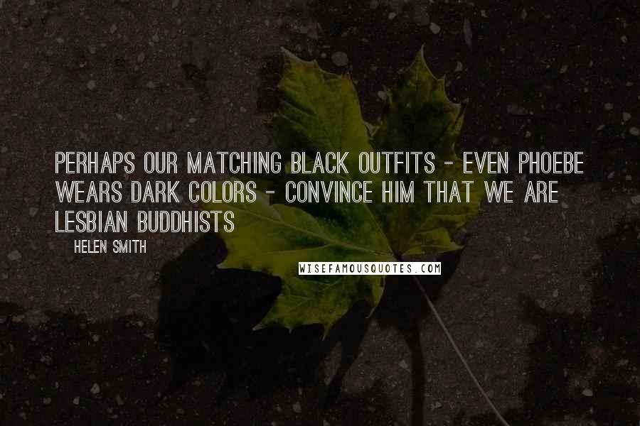 Helen Smith Quotes: Perhaps our matching black outfits - even Phoebe wears dark colors - convince him that we are lesbian Buddhists