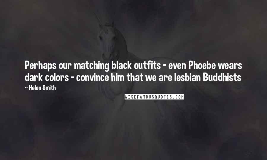 Helen Smith Quotes: Perhaps our matching black outfits - even Phoebe wears dark colors - convince him that we are lesbian Buddhists