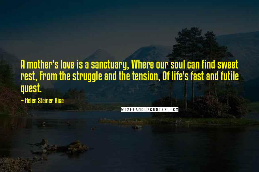 Helen Steiner Rice Quotes: A mother's love is a sanctuary, Where our soul can find sweet rest, From the struggle and the tension, Of life's fast and futile quest.