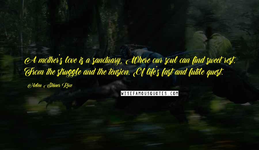 Helen Steiner Rice Quotes: A mother's love is a sanctuary, Where our soul can find sweet rest, From the struggle and the tension, Of life's fast and futile quest.
