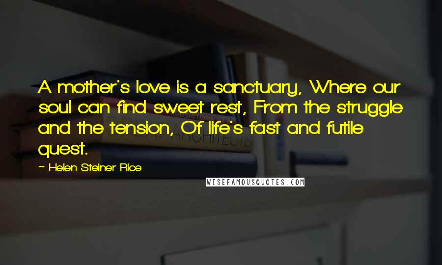 Helen Steiner Rice Quotes: A mother's love is a sanctuary, Where our soul can find sweet rest, From the struggle and the tension, Of life's fast and futile quest.