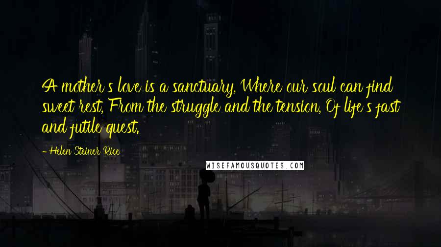 Helen Steiner Rice Quotes: A mother's love is a sanctuary, Where our soul can find sweet rest, From the struggle and the tension, Of life's fast and futile quest.