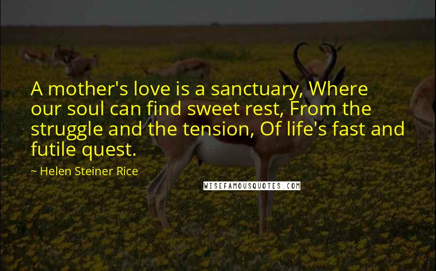 Helen Steiner Rice Quotes: A mother's love is a sanctuary, Where our soul can find sweet rest, From the struggle and the tension, Of life's fast and futile quest.