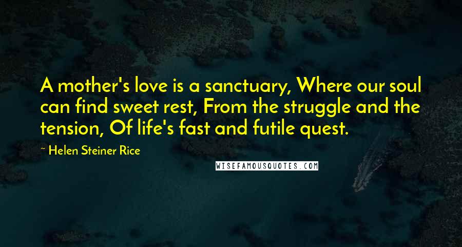 Helen Steiner Rice Quotes: A mother's love is a sanctuary, Where our soul can find sweet rest, From the struggle and the tension, Of life's fast and futile quest.