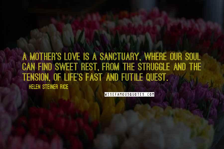 Helen Steiner Rice Quotes: A mother's love is a sanctuary, Where our soul can find sweet rest, From the struggle and the tension, Of life's fast and futile quest.
