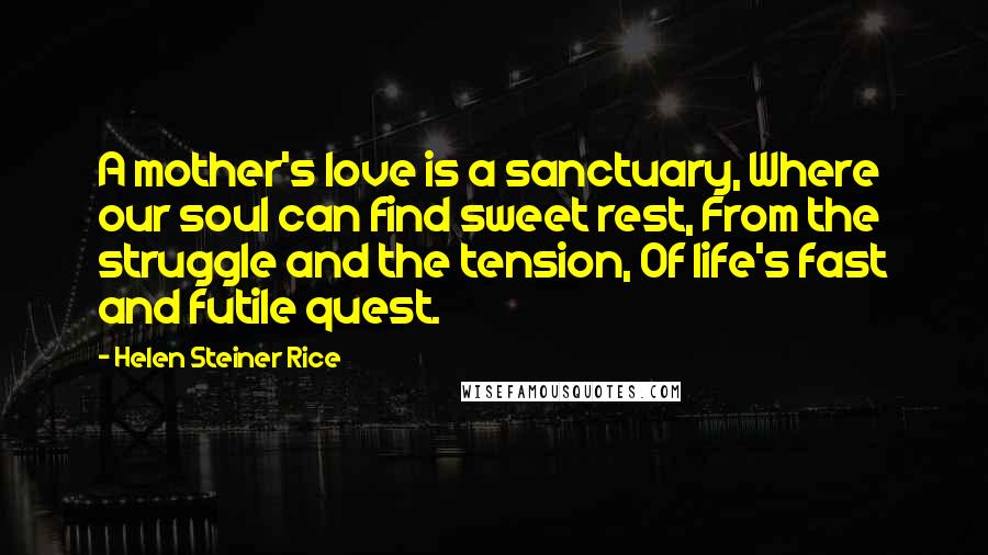 Helen Steiner Rice Quotes: A mother's love is a sanctuary, Where our soul can find sweet rest, From the struggle and the tension, Of life's fast and futile quest.