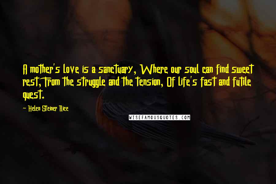 Helen Steiner Rice Quotes: A mother's love is a sanctuary, Where our soul can find sweet rest, From the struggle and the tension, Of life's fast and futile quest.