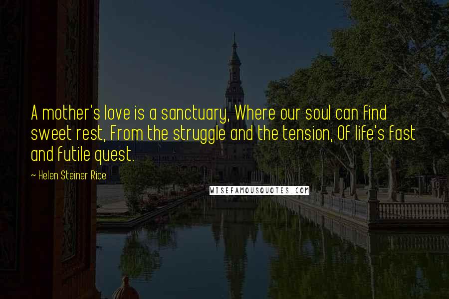 Helen Steiner Rice Quotes: A mother's love is a sanctuary, Where our soul can find sweet rest, From the struggle and the tension, Of life's fast and futile quest.