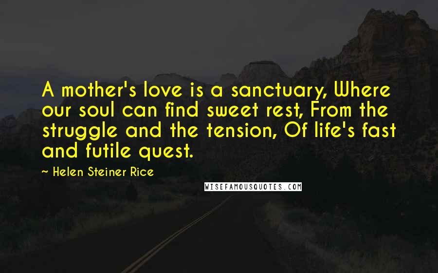 Helen Steiner Rice Quotes: A mother's love is a sanctuary, Where our soul can find sweet rest, From the struggle and the tension, Of life's fast and futile quest.