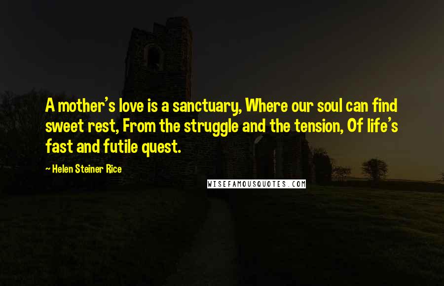 Helen Steiner Rice Quotes: A mother's love is a sanctuary, Where our soul can find sweet rest, From the struggle and the tension, Of life's fast and futile quest.