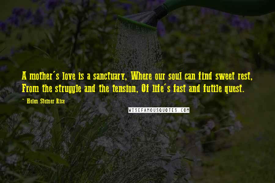 Helen Steiner Rice Quotes: A mother's love is a sanctuary, Where our soul can find sweet rest, From the struggle and the tension, Of life's fast and futile quest.
