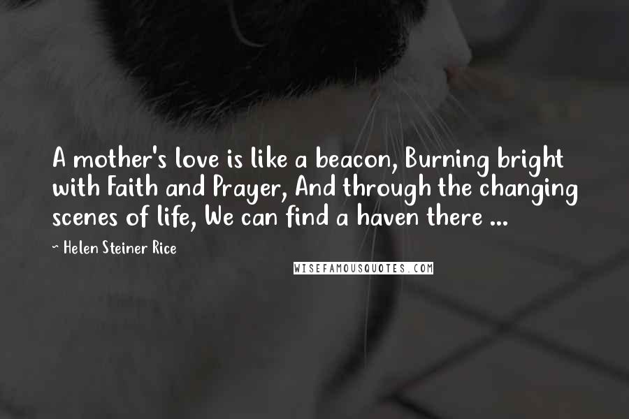 Helen Steiner Rice Quotes: A mother's love is like a beacon, Burning bright with Faith and Prayer, And through the changing scenes of life, We can find a haven there ...