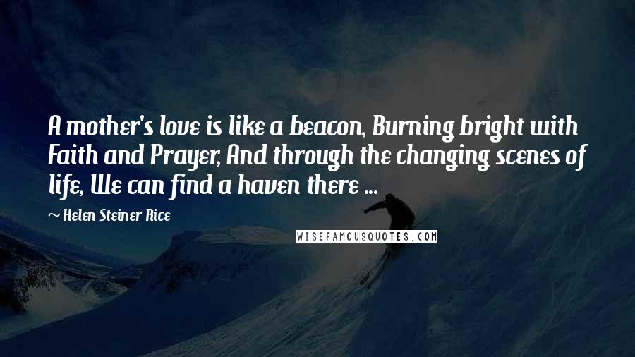 Helen Steiner Rice Quotes: A mother's love is like a beacon, Burning bright with Faith and Prayer, And through the changing scenes of life, We can find a haven there ...