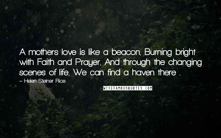 Helen Steiner Rice Quotes: A mother's love is like a beacon, Burning bright with Faith and Prayer, And through the changing scenes of life, We can find a haven there ...
