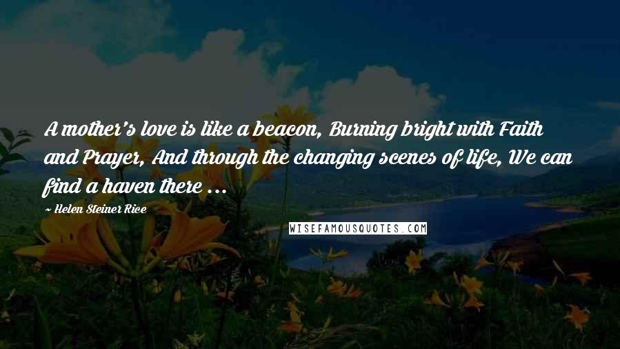 Helen Steiner Rice Quotes: A mother's love is like a beacon, Burning bright with Faith and Prayer, And through the changing scenes of life, We can find a haven there ...