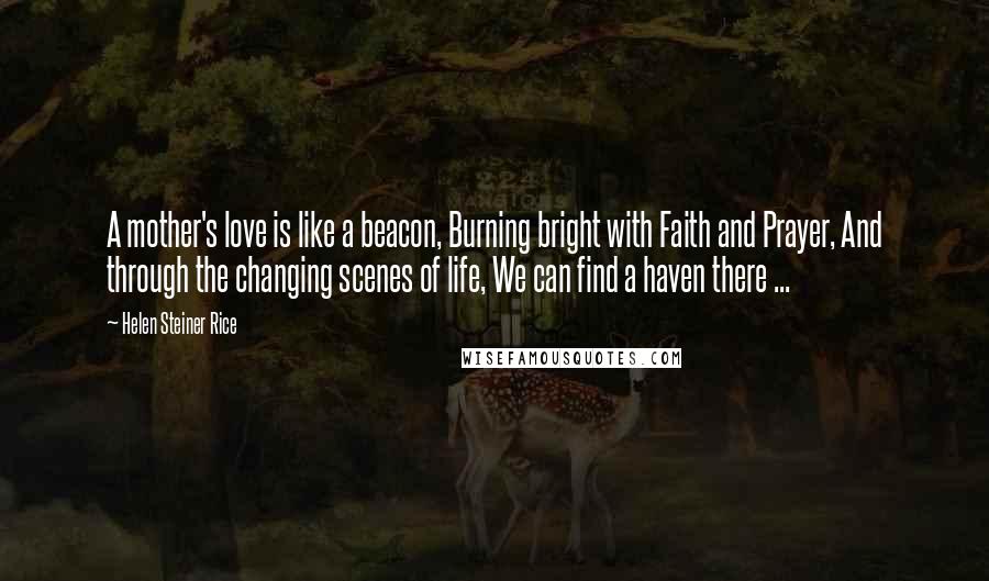 Helen Steiner Rice Quotes: A mother's love is like a beacon, Burning bright with Faith and Prayer, And through the changing scenes of life, We can find a haven there ...