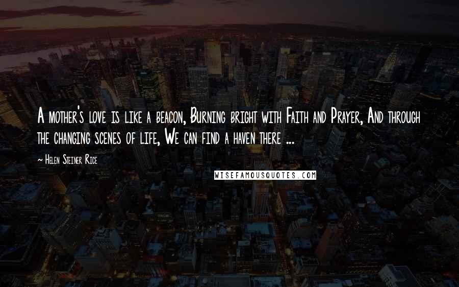 Helen Steiner Rice Quotes: A mother's love is like a beacon, Burning bright with Faith and Prayer, And through the changing scenes of life, We can find a haven there ...