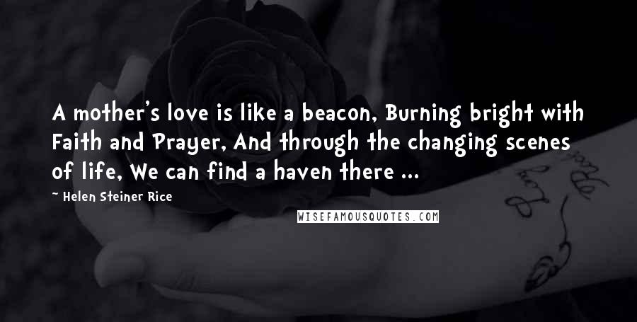 Helen Steiner Rice Quotes: A mother's love is like a beacon, Burning bright with Faith and Prayer, And through the changing scenes of life, We can find a haven there ...