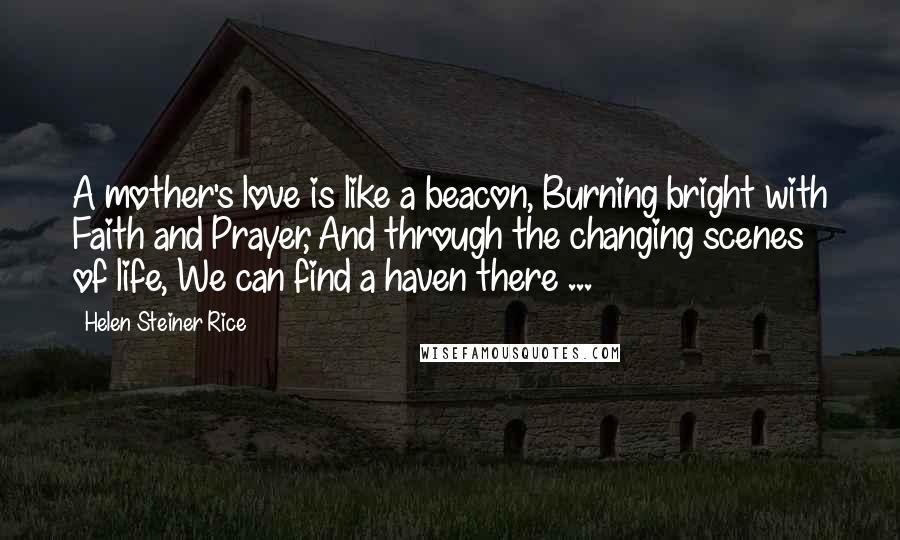 Helen Steiner Rice Quotes: A mother's love is like a beacon, Burning bright with Faith and Prayer, And through the changing scenes of life, We can find a haven there ...