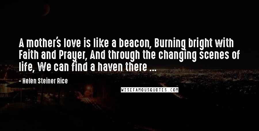 Helen Steiner Rice Quotes: A mother's love is like a beacon, Burning bright with Faith and Prayer, And through the changing scenes of life, We can find a haven there ...