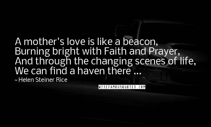 Helen Steiner Rice Quotes: A mother's love is like a beacon, Burning bright with Faith and Prayer, And through the changing scenes of life, We can find a haven there ...