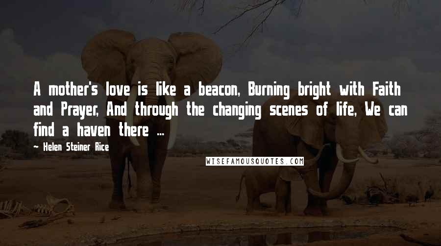 Helen Steiner Rice Quotes: A mother's love is like a beacon, Burning bright with Faith and Prayer, And through the changing scenes of life, We can find a haven there ...
