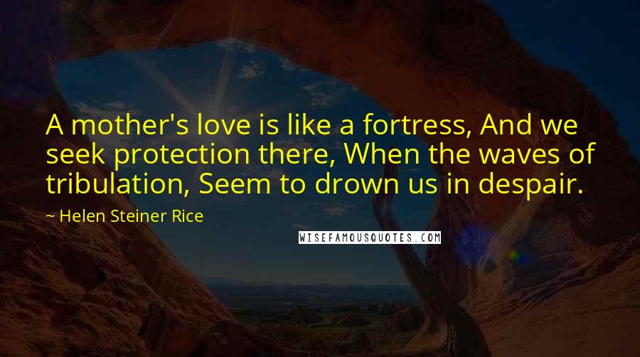 Helen Steiner Rice Quotes: A mother's love is like a fortress, And we seek protection there, When the waves of tribulation, Seem to drown us in despair.