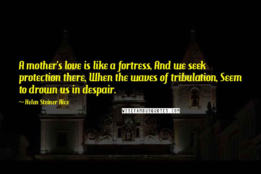 Helen Steiner Rice Quotes: A mother's love is like a fortress, And we seek protection there, When the waves of tribulation, Seem to drown us in despair.