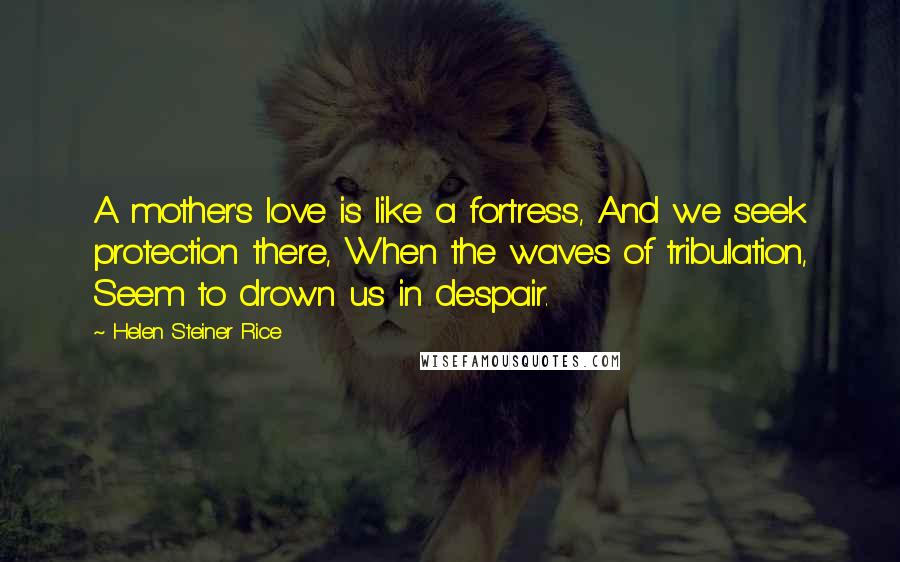 Helen Steiner Rice Quotes: A mother's love is like a fortress, And we seek protection there, When the waves of tribulation, Seem to drown us in despair.