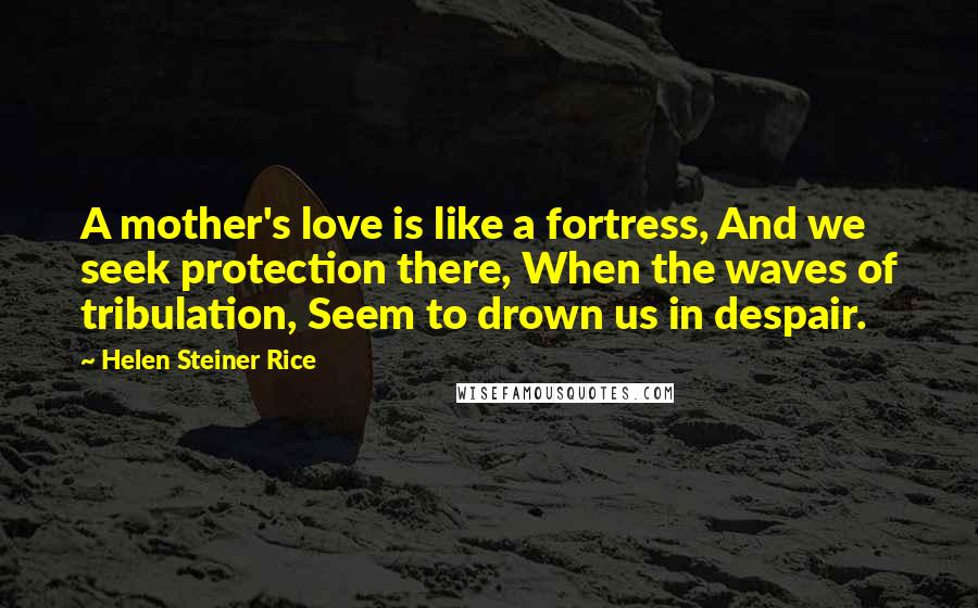 Helen Steiner Rice Quotes: A mother's love is like a fortress, And we seek protection there, When the waves of tribulation, Seem to drown us in despair.