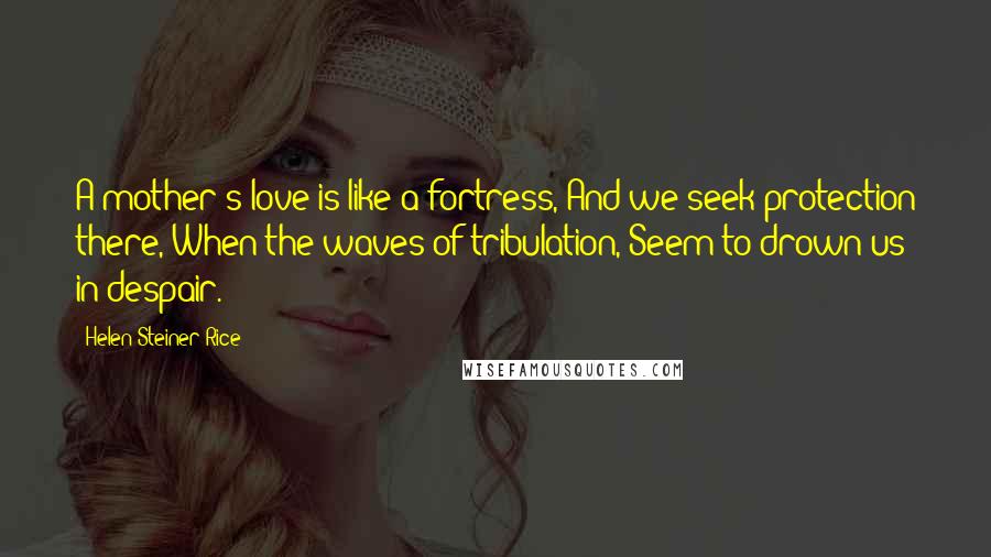 Helen Steiner Rice Quotes: A mother's love is like a fortress, And we seek protection there, When the waves of tribulation, Seem to drown us in despair.