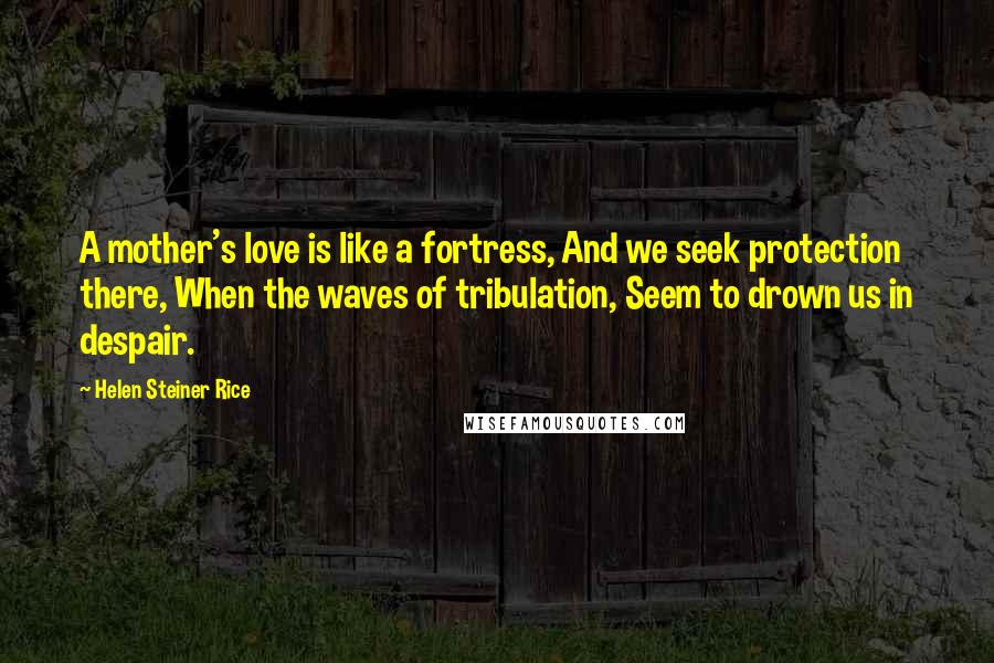 Helen Steiner Rice Quotes: A mother's love is like a fortress, And we seek protection there, When the waves of tribulation, Seem to drown us in despair.