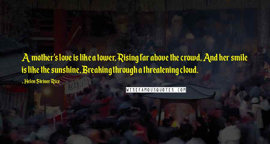 Helen Steiner Rice Quotes: A mother's love is like a tower, Rising far above the crowd, And her smile is like the sunshine, Breaking through a threatening cloud.