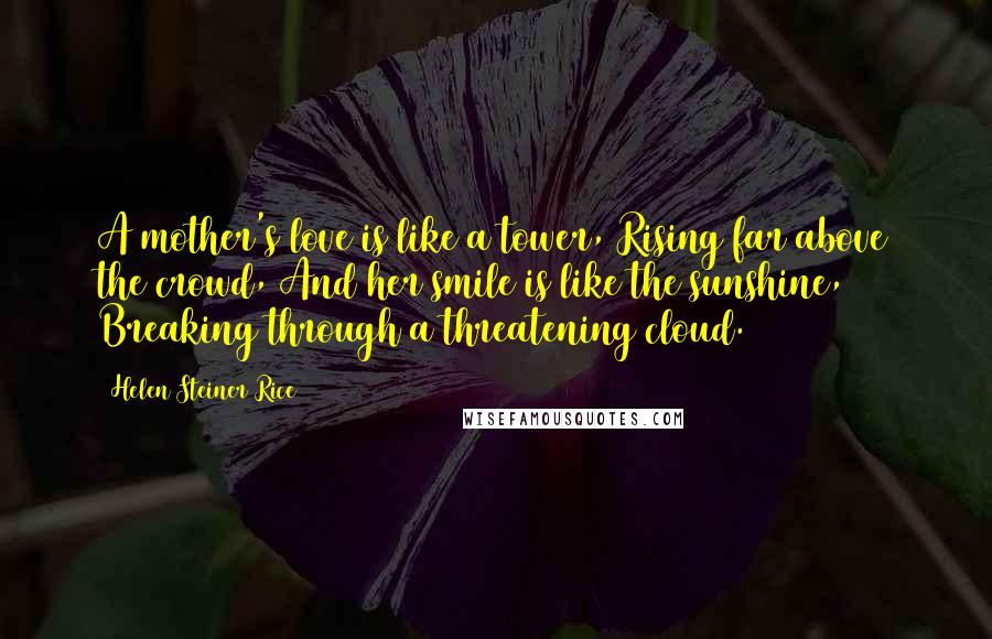 Helen Steiner Rice Quotes: A mother's love is like a tower, Rising far above the crowd, And her smile is like the sunshine, Breaking through a threatening cloud.