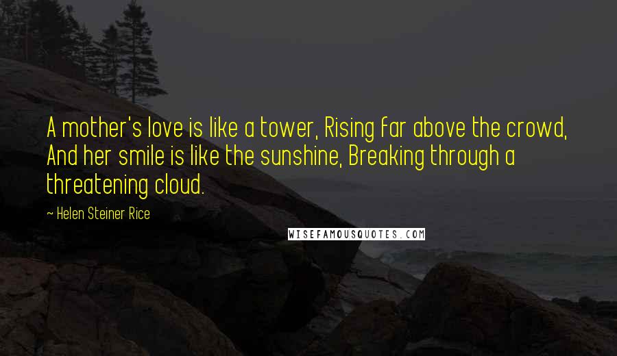 Helen Steiner Rice Quotes: A mother's love is like a tower, Rising far above the crowd, And her smile is like the sunshine, Breaking through a threatening cloud.