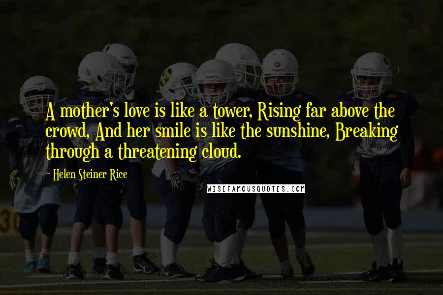 Helen Steiner Rice Quotes: A mother's love is like a tower, Rising far above the crowd, And her smile is like the sunshine, Breaking through a threatening cloud.