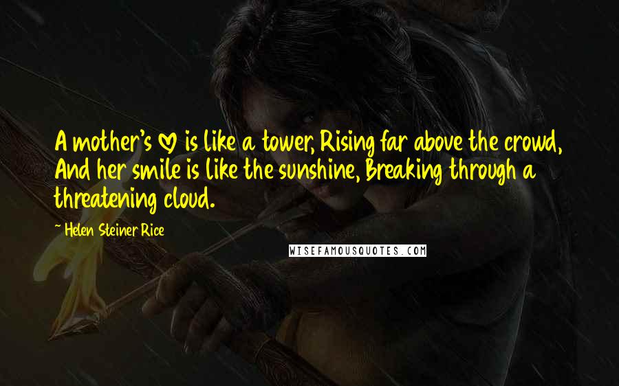 Helen Steiner Rice Quotes: A mother's love is like a tower, Rising far above the crowd, And her smile is like the sunshine, Breaking through a threatening cloud.