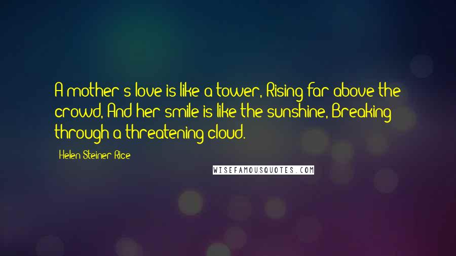 Helen Steiner Rice Quotes: A mother's love is like a tower, Rising far above the crowd, And her smile is like the sunshine, Breaking through a threatening cloud.