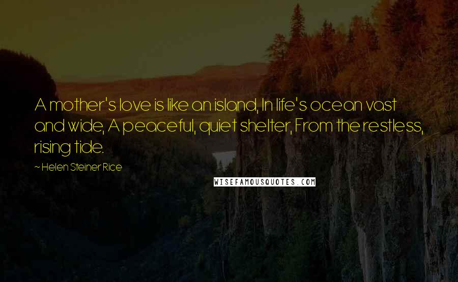 Helen Steiner Rice Quotes: A mother's love is like an island, In life's ocean vast and wide, A peaceful, quiet shelter, From the restless, rising tide.